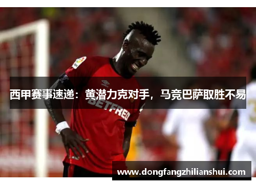 西甲赛事速递：黄潜力克对手，马竞巴萨取胜不易