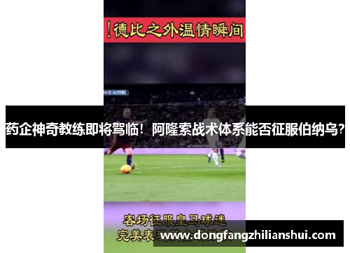 药企神奇教练即将驾临！阿隆索战术体系能否征服伯纳乌？